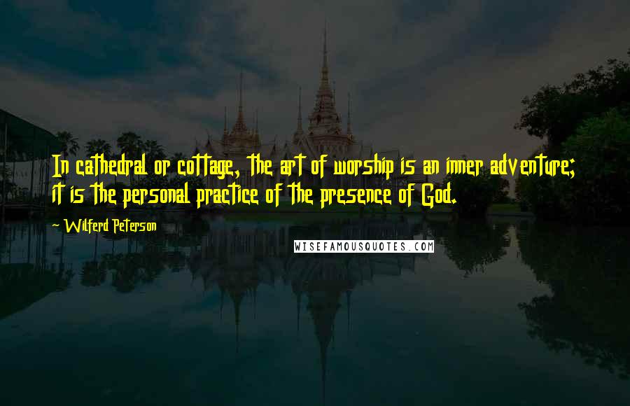 Wilferd Peterson Quotes: In cathedral or cottage, the art of worship is an inner adventure; it is the personal practice of the presence of God.