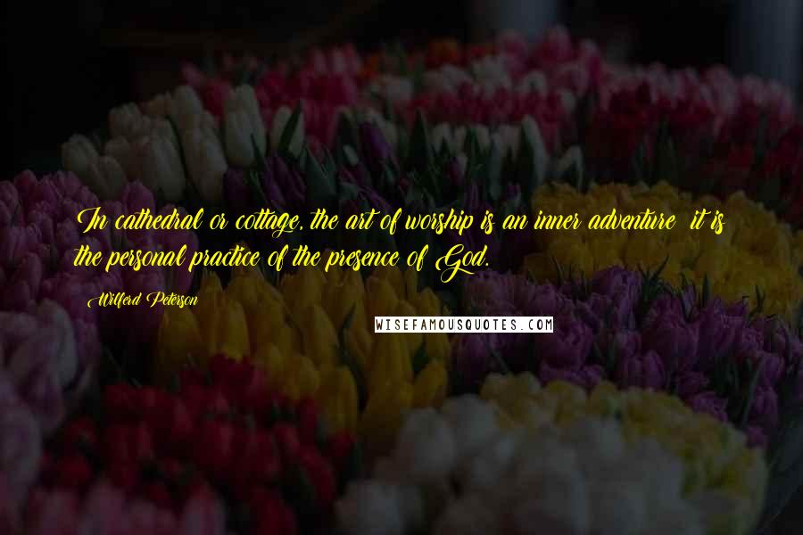 Wilferd Peterson Quotes: In cathedral or cottage, the art of worship is an inner adventure; it is the personal practice of the presence of God.