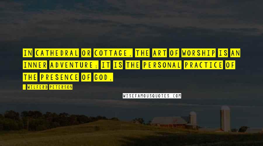 Wilferd Peterson Quotes: In cathedral or cottage, the art of worship is an inner adventure; it is the personal practice of the presence of God.