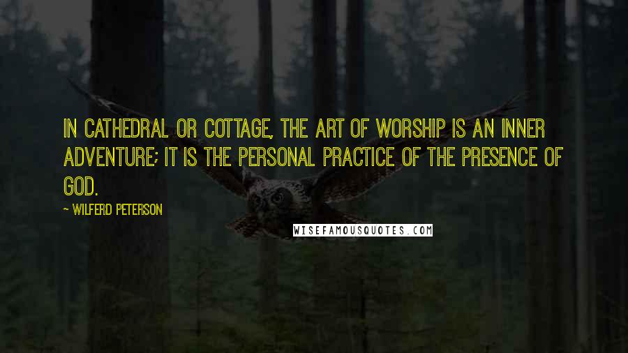 Wilferd Peterson Quotes: In cathedral or cottage, the art of worship is an inner adventure; it is the personal practice of the presence of God.