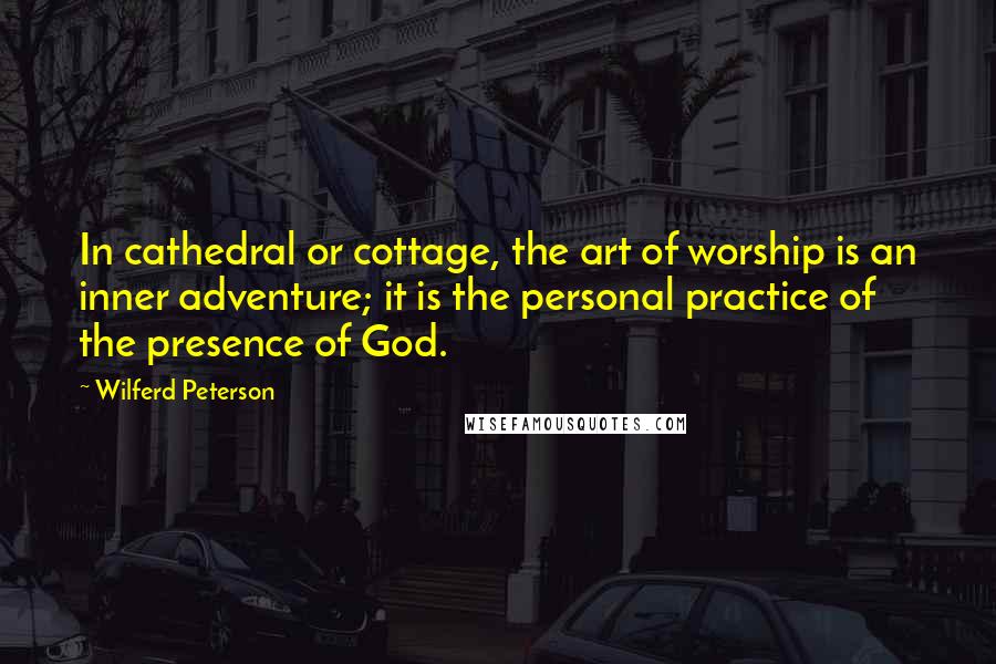 Wilferd Peterson Quotes: In cathedral or cottage, the art of worship is an inner adventure; it is the personal practice of the presence of God.