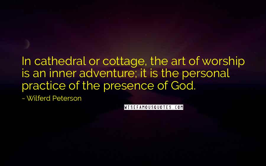 Wilferd Peterson Quotes: In cathedral or cottage, the art of worship is an inner adventure; it is the personal practice of the presence of God.