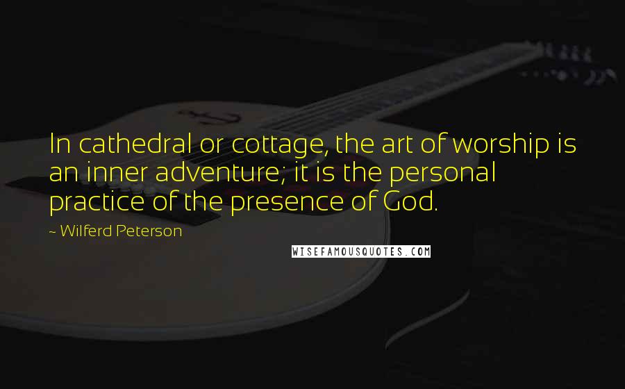 Wilferd Peterson Quotes: In cathedral or cottage, the art of worship is an inner adventure; it is the personal practice of the presence of God.