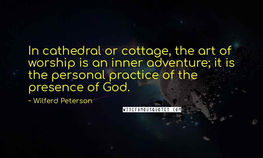 Wilferd Peterson Quotes: In cathedral or cottage, the art of worship is an inner adventure; it is the personal practice of the presence of God.