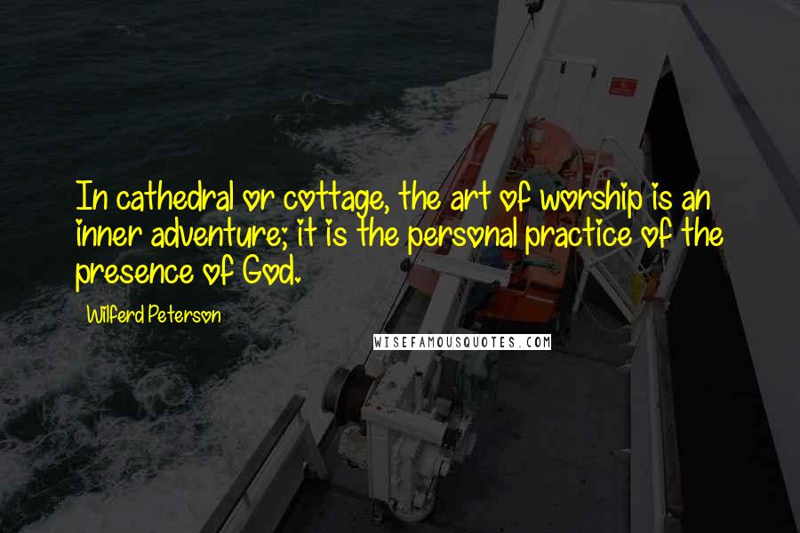 Wilferd Peterson Quotes: In cathedral or cottage, the art of worship is an inner adventure; it is the personal practice of the presence of God.