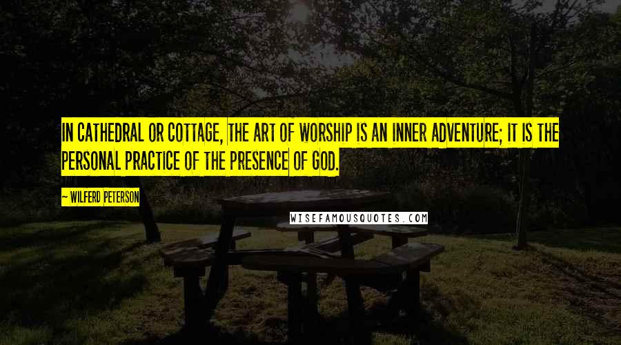 Wilferd Peterson Quotes: In cathedral or cottage, the art of worship is an inner adventure; it is the personal practice of the presence of God.