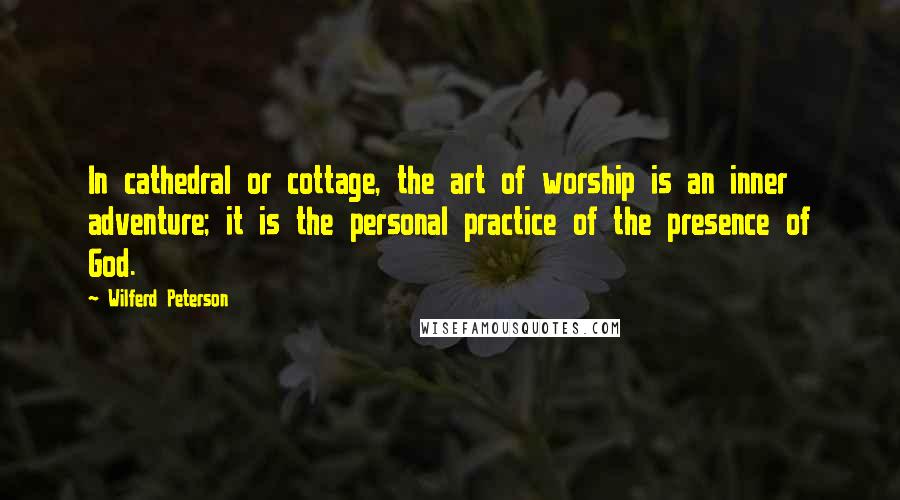 Wilferd Peterson Quotes: In cathedral or cottage, the art of worship is an inner adventure; it is the personal practice of the presence of God.