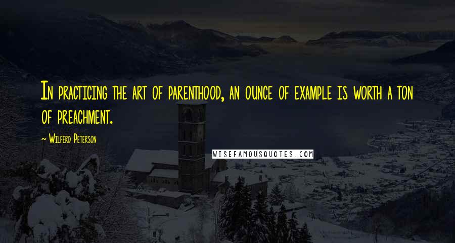 Wilferd Peterson Quotes: In practicing the art of parenthood, an ounce of example is worth a ton of preachment.