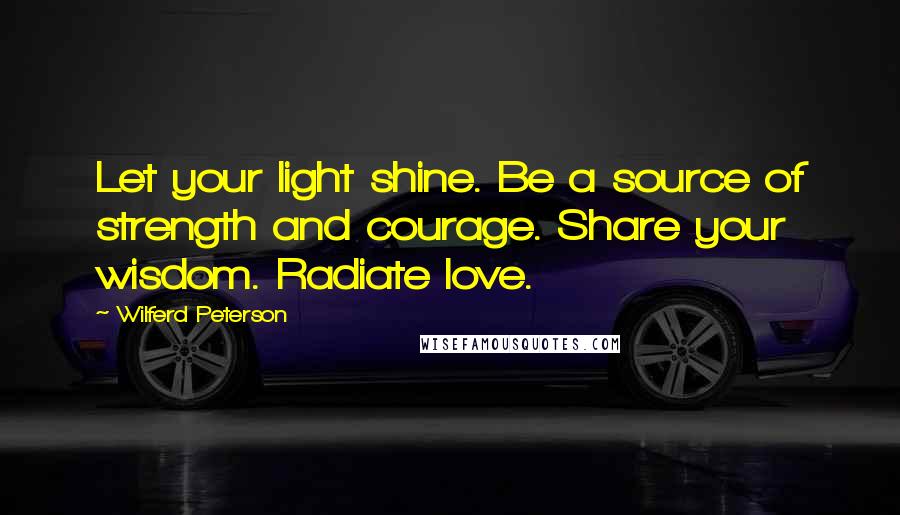 Wilferd Peterson Quotes: Let your light shine. Be a source of strength and courage. Share your wisdom. Radiate love.