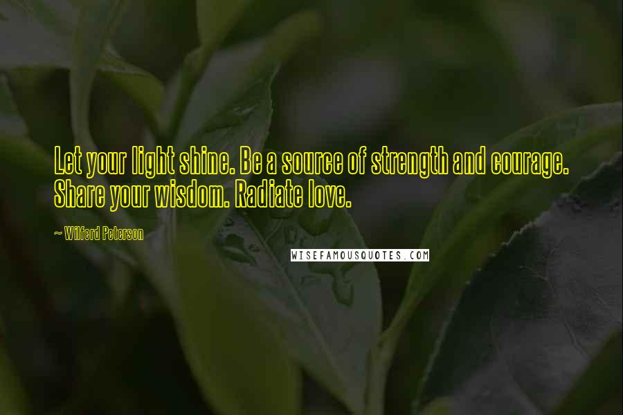 Wilferd Peterson Quotes: Let your light shine. Be a source of strength and courage. Share your wisdom. Radiate love.