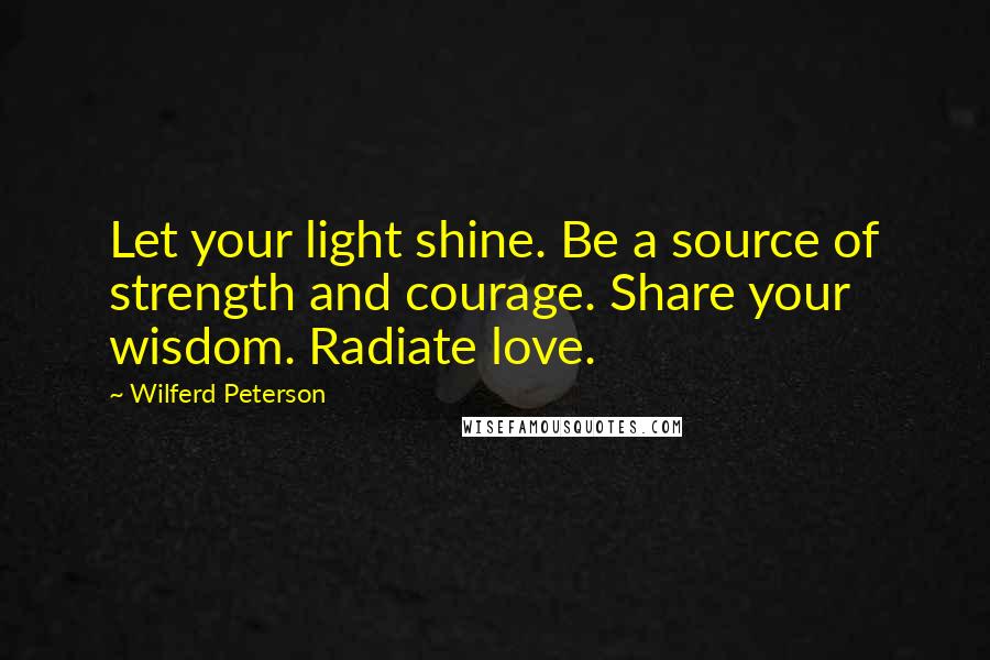 Wilferd Peterson Quotes: Let your light shine. Be a source of strength and courage. Share your wisdom. Radiate love.