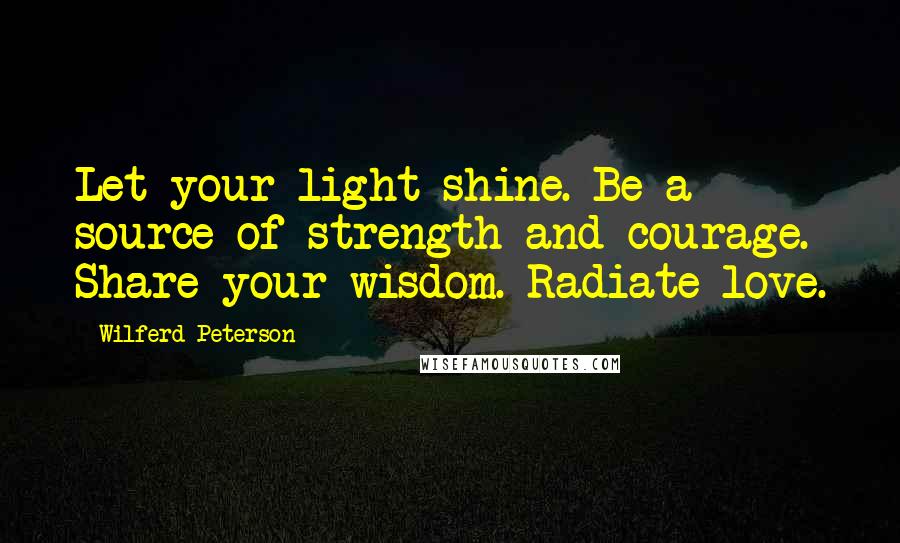 Wilferd Peterson Quotes: Let your light shine. Be a source of strength and courage. Share your wisdom. Radiate love.