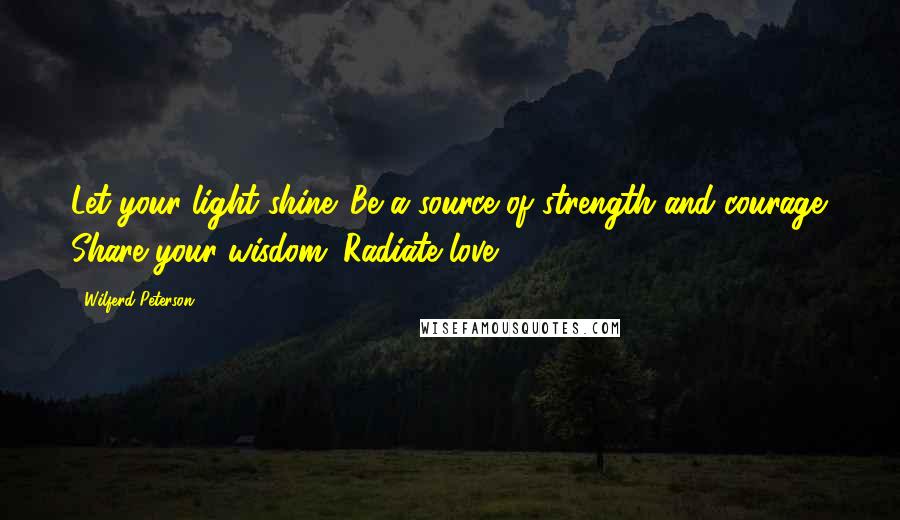 Wilferd Peterson Quotes: Let your light shine. Be a source of strength and courage. Share your wisdom. Radiate love.