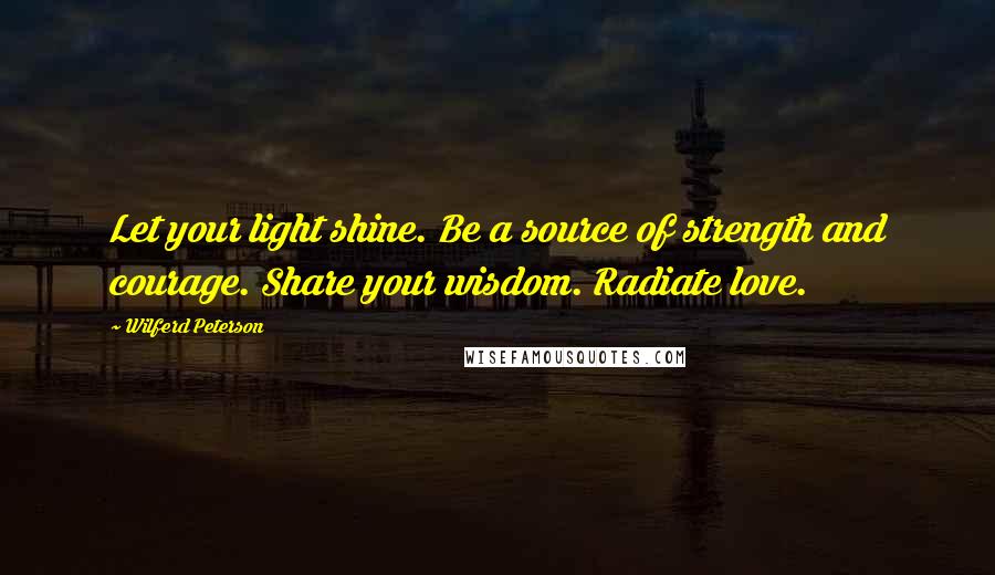 Wilferd Peterson Quotes: Let your light shine. Be a source of strength and courage. Share your wisdom. Radiate love.