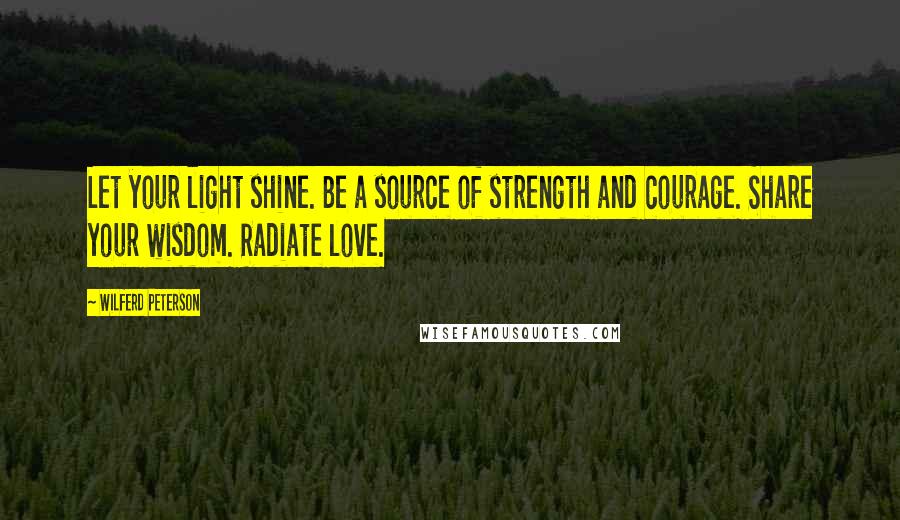 Wilferd Peterson Quotes: Let your light shine. Be a source of strength and courage. Share your wisdom. Radiate love.