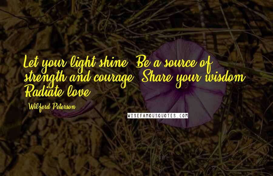 Wilferd Peterson Quotes: Let your light shine. Be a source of strength and courage. Share your wisdom. Radiate love.