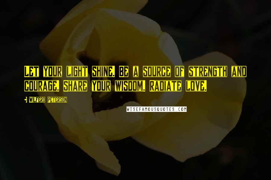 Wilferd Peterson Quotes: Let your light shine. Be a source of strength and courage. Share your wisdom. Radiate love.