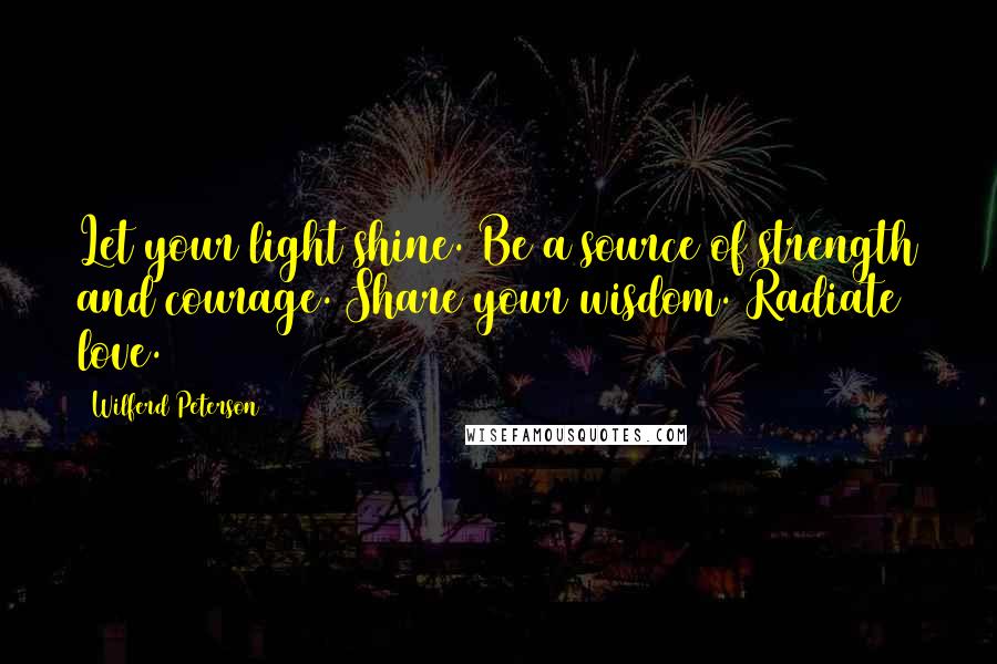 Wilferd Peterson Quotes: Let your light shine. Be a source of strength and courage. Share your wisdom. Radiate love.