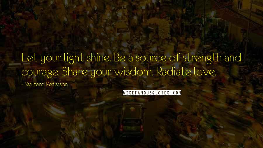 Wilferd Peterson Quotes: Let your light shine. Be a source of strength and courage. Share your wisdom. Radiate love.