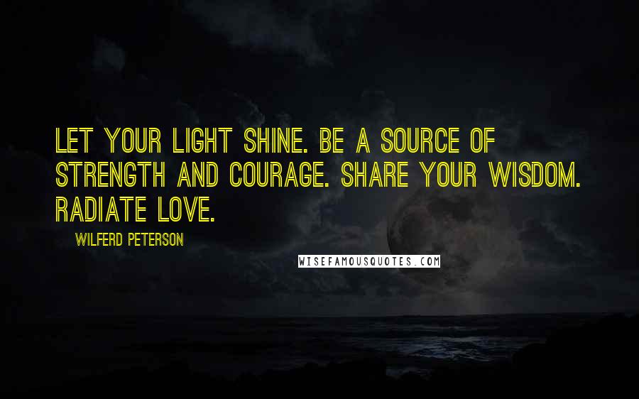 Wilferd Peterson Quotes: Let your light shine. Be a source of strength and courage. Share your wisdom. Radiate love.