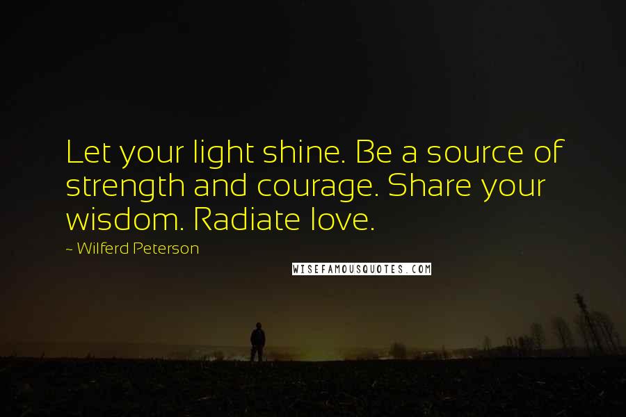 Wilferd Peterson Quotes: Let your light shine. Be a source of strength and courage. Share your wisdom. Radiate love.