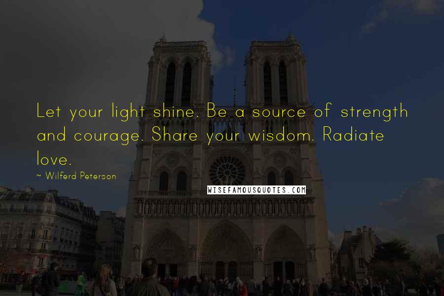 Wilferd Peterson Quotes: Let your light shine. Be a source of strength and courage. Share your wisdom. Radiate love.