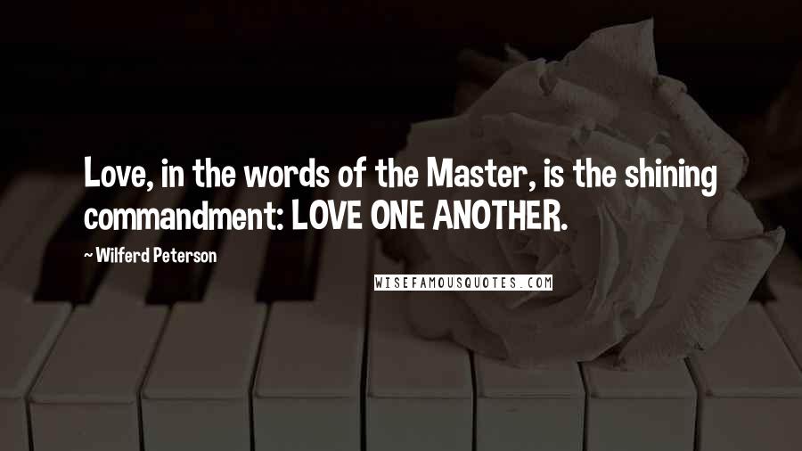 Wilferd Peterson Quotes: Love, in the words of the Master, is the shining commandment: LOVE ONE ANOTHER.