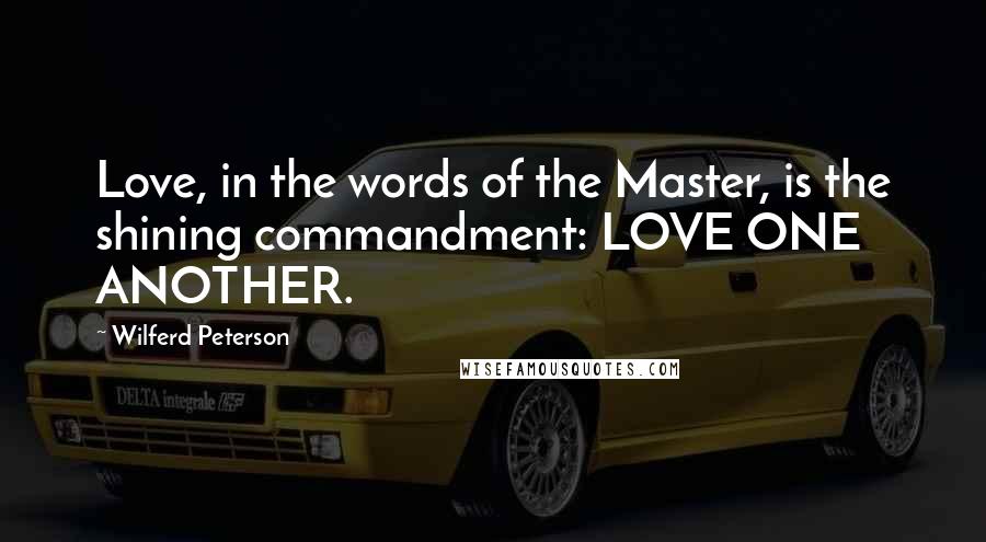 Wilferd Peterson Quotes: Love, in the words of the Master, is the shining commandment: LOVE ONE ANOTHER.