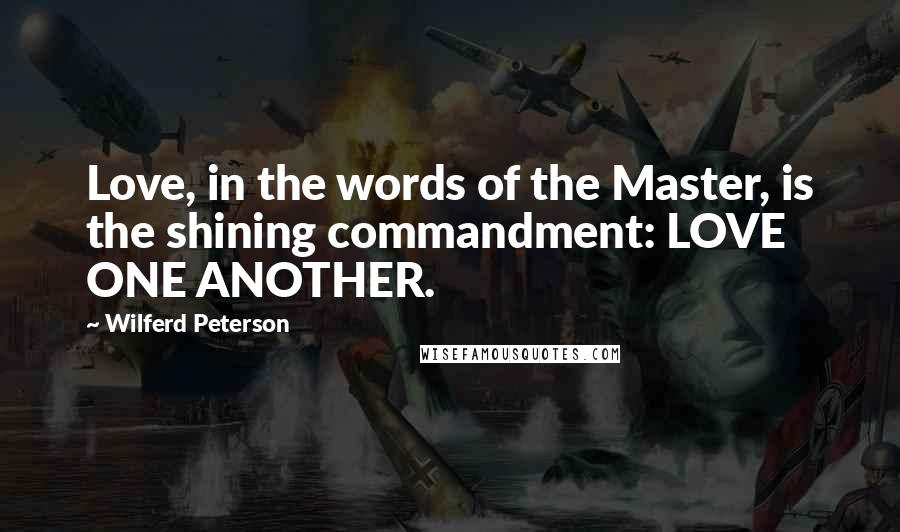 Wilferd Peterson Quotes: Love, in the words of the Master, is the shining commandment: LOVE ONE ANOTHER.
