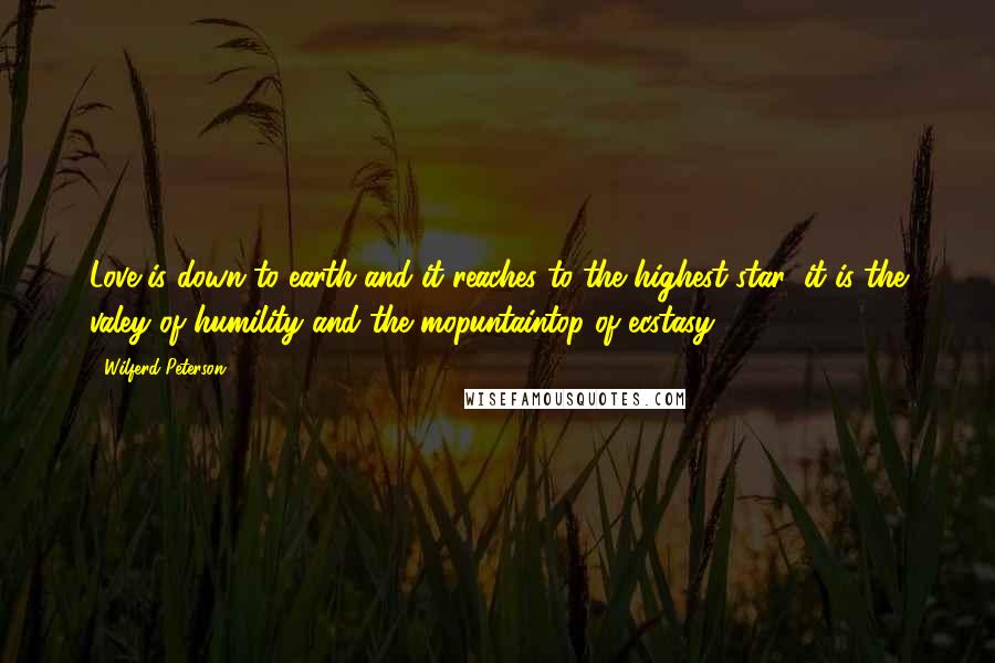 Wilferd Peterson Quotes: Love is down to earth and it reaches to the highest star; it is the valey of humility and the mopuntaintop of ecstasy.