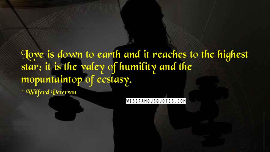 Wilferd Peterson Quotes: Love is down to earth and it reaches to the highest star; it is the valey of humility and the mopuntaintop of ecstasy.
