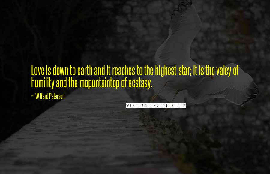 Wilferd Peterson Quotes: Love is down to earth and it reaches to the highest star; it is the valey of humility and the mopuntaintop of ecstasy.