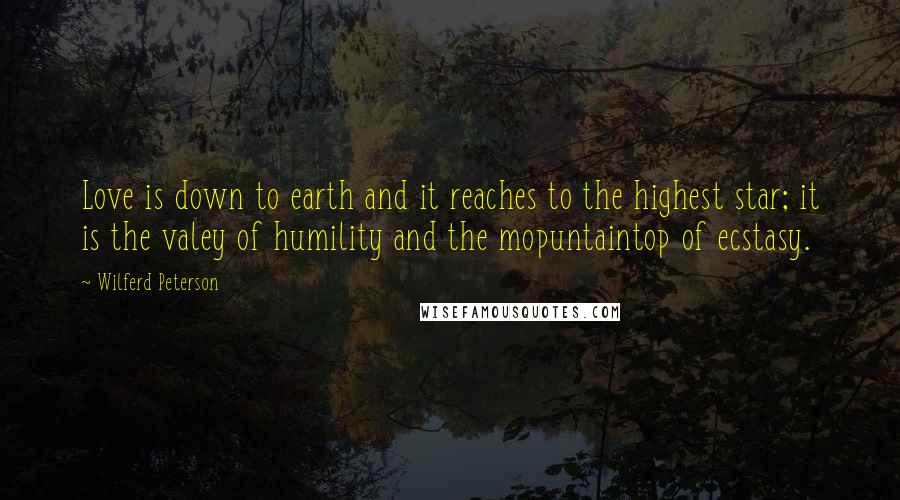 Wilferd Peterson Quotes: Love is down to earth and it reaches to the highest star; it is the valey of humility and the mopuntaintop of ecstasy.