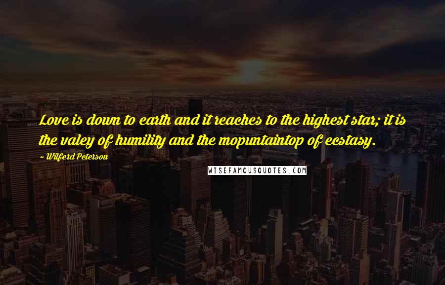 Wilferd Peterson Quotes: Love is down to earth and it reaches to the highest star; it is the valey of humility and the mopuntaintop of ecstasy.
