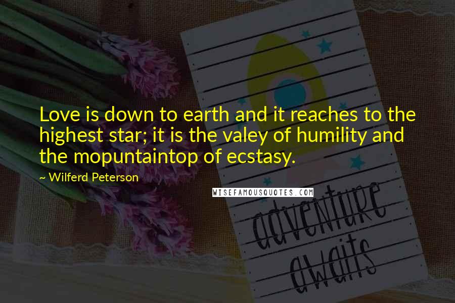 Wilferd Peterson Quotes: Love is down to earth and it reaches to the highest star; it is the valey of humility and the mopuntaintop of ecstasy.