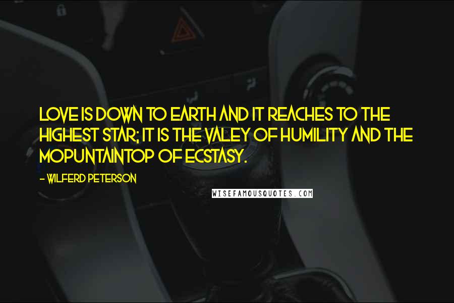 Wilferd Peterson Quotes: Love is down to earth and it reaches to the highest star; it is the valey of humility and the mopuntaintop of ecstasy.