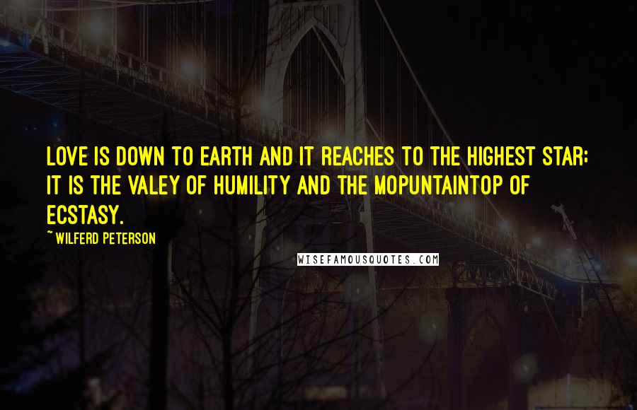 Wilferd Peterson Quotes: Love is down to earth and it reaches to the highest star; it is the valey of humility and the mopuntaintop of ecstasy.