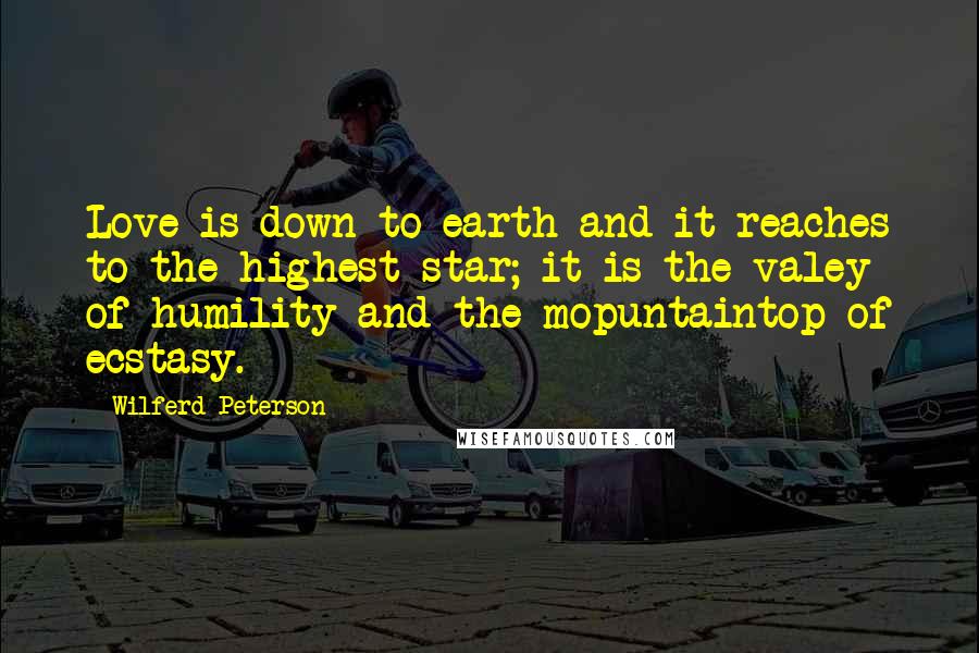 Wilferd Peterson Quotes: Love is down to earth and it reaches to the highest star; it is the valey of humility and the mopuntaintop of ecstasy.