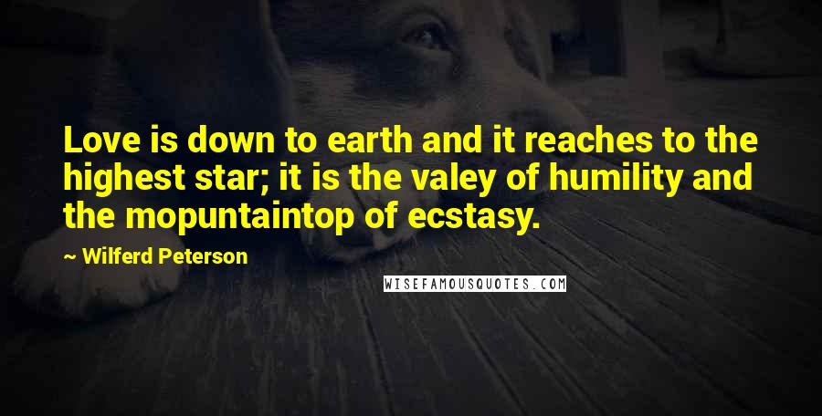 Wilferd Peterson Quotes: Love is down to earth and it reaches to the highest star; it is the valey of humility and the mopuntaintop of ecstasy.