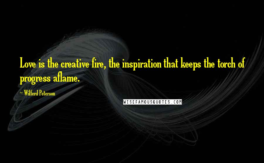 Wilferd Peterson Quotes: Love is the creative fire, the inspiration that keeps the torch of progress aflame.