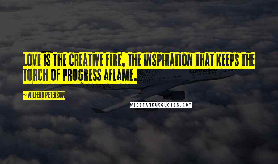 Wilferd Peterson Quotes: Love is the creative fire, the inspiration that keeps the torch of progress aflame.