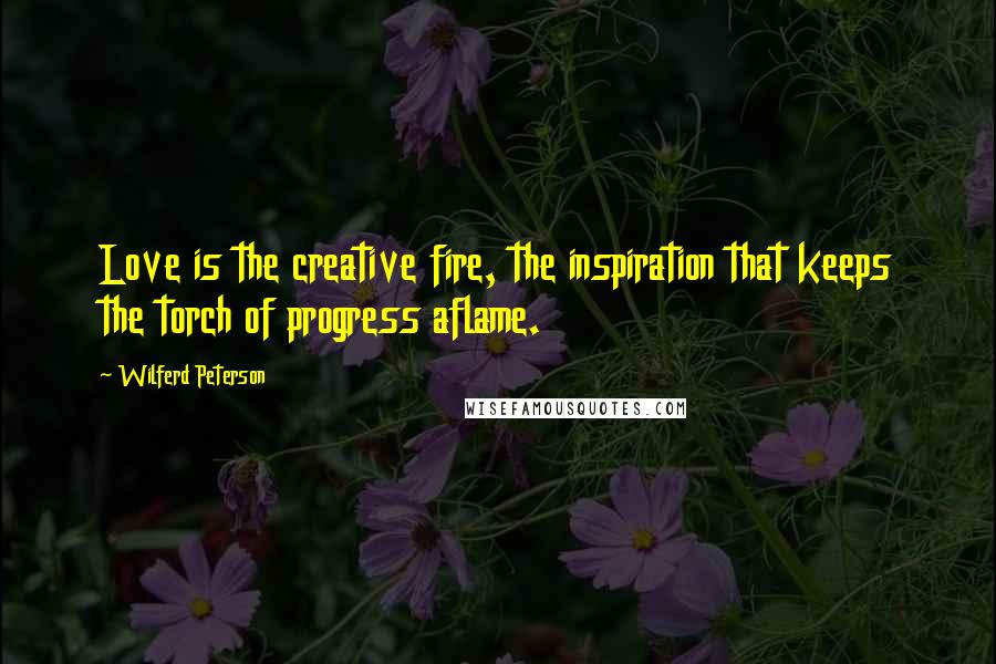 Wilferd Peterson Quotes: Love is the creative fire, the inspiration that keeps the torch of progress aflame.