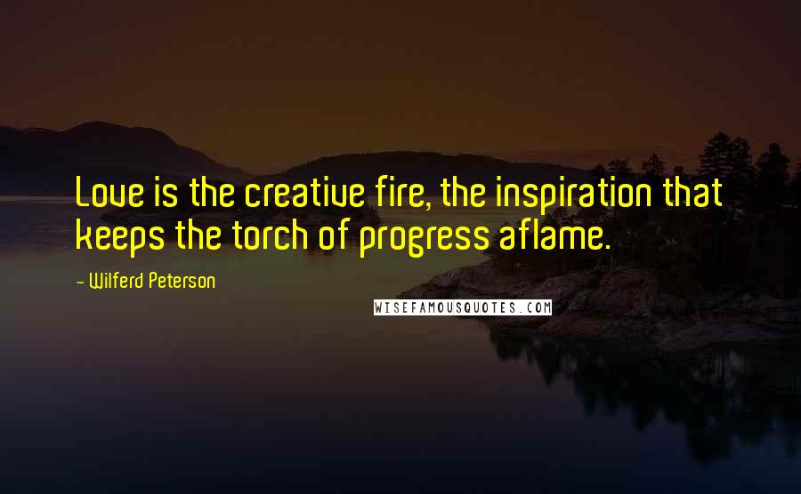 Wilferd Peterson Quotes: Love is the creative fire, the inspiration that keeps the torch of progress aflame.