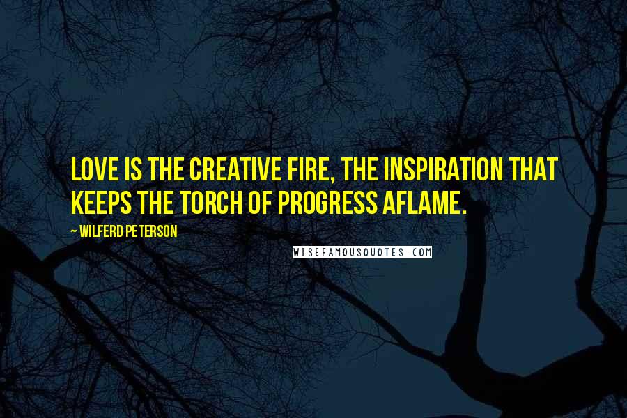 Wilferd Peterson Quotes: Love is the creative fire, the inspiration that keeps the torch of progress aflame.