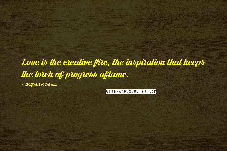 Wilferd Peterson Quotes: Love is the creative fire, the inspiration that keeps the torch of progress aflame.