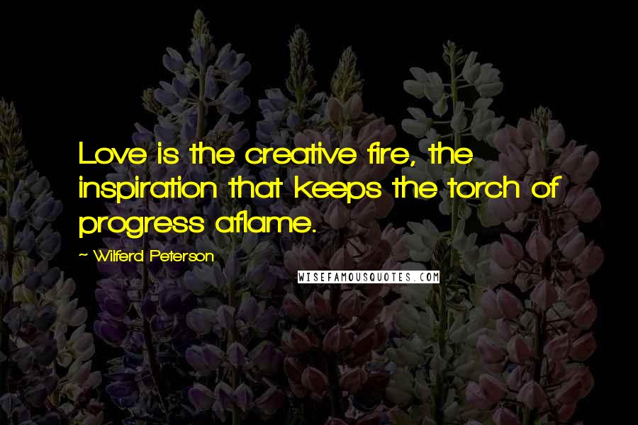 Wilferd Peterson Quotes: Love is the creative fire, the inspiration that keeps the torch of progress aflame.
