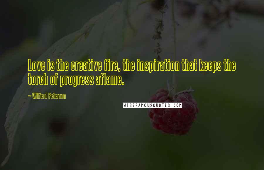 Wilferd Peterson Quotes: Love is the creative fire, the inspiration that keeps the torch of progress aflame.