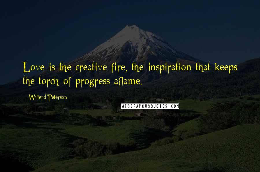 Wilferd Peterson Quotes: Love is the creative fire, the inspiration that keeps the torch of progress aflame.