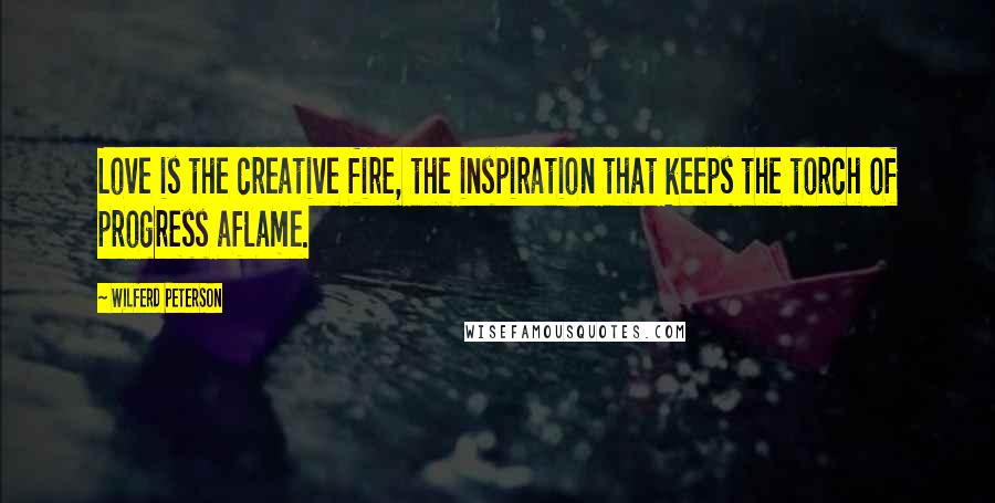 Wilferd Peterson Quotes: Love is the creative fire, the inspiration that keeps the torch of progress aflame.