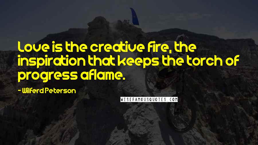 Wilferd Peterson Quotes: Love is the creative fire, the inspiration that keeps the torch of progress aflame.